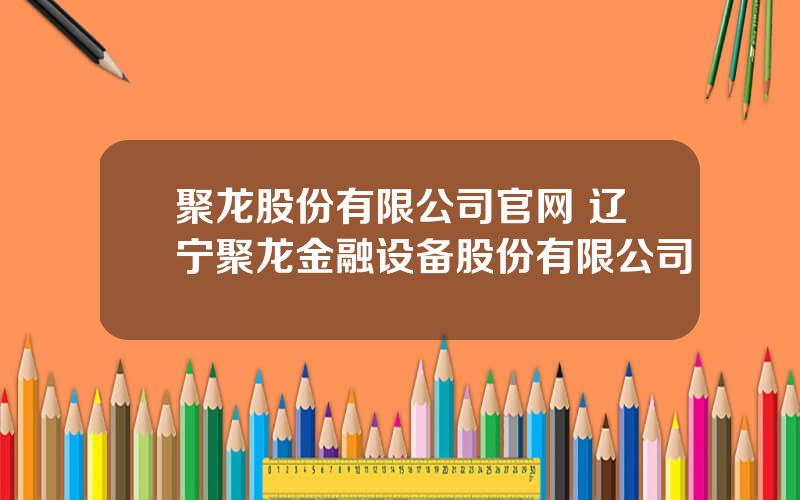 聚龙股份有限公司官网 辽宁聚龙金融设备股份有限公司
